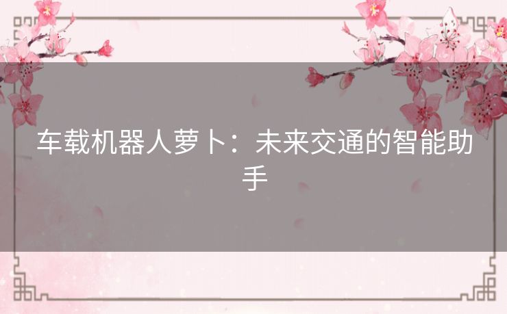 车载机器人萝卜：未来交通的智能助手