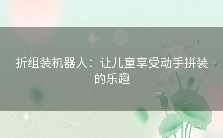 折组装机器人：让儿童享受动手拼装的乐趣