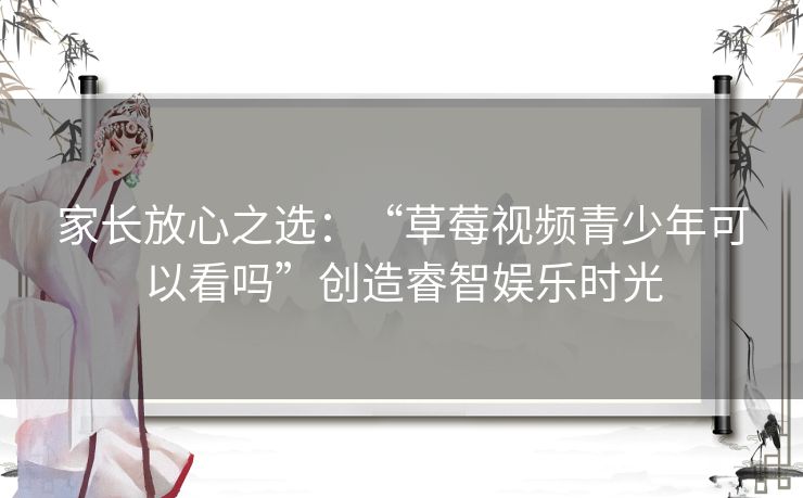 家长放心之选：“草莓视频青少年可以看吗”创造睿智娱乐时光