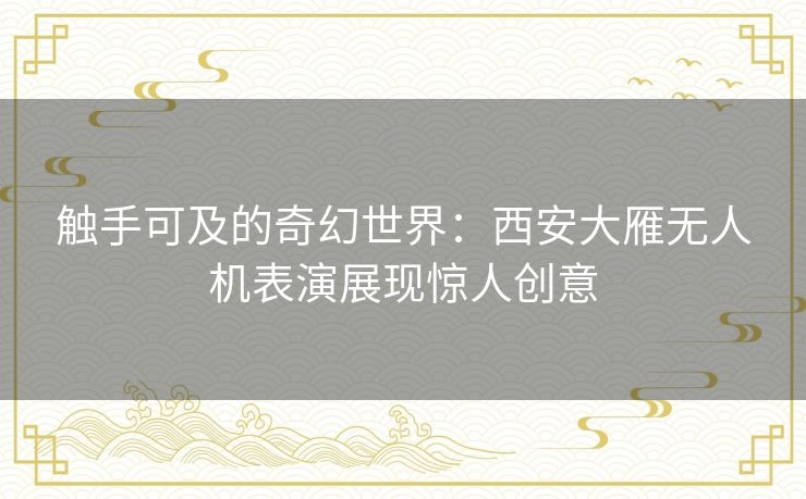 触手可及的奇幻世界：西安大雁无人机表演展现惊人创意