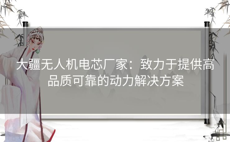 大疆无人机电芯厂家：致力于提供高品质可靠的动力解决方案