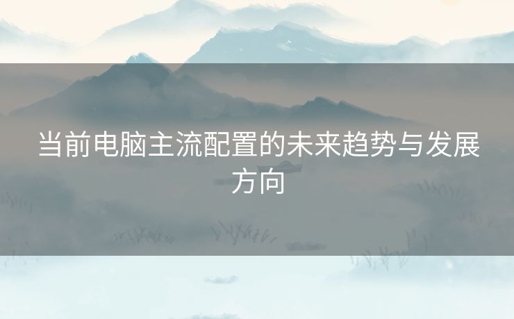 当前电脑主流配置的未来趋势与发展方向