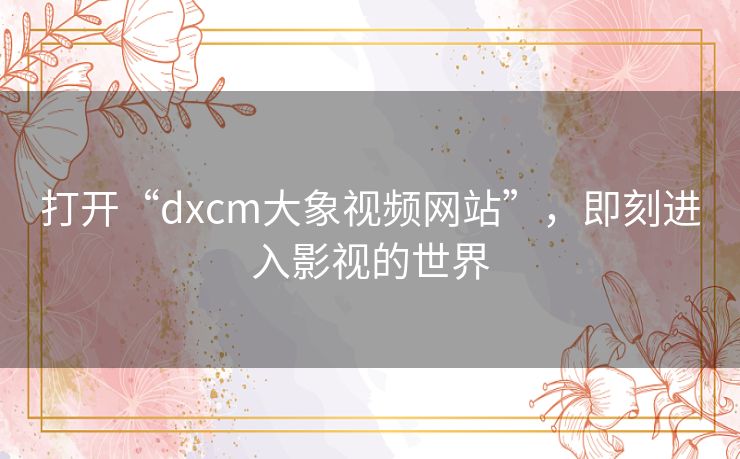 打开“dxcm大象视频网站”，即刻进入影视的世界