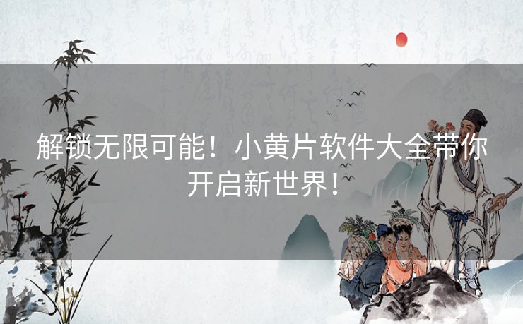 解锁无限可能！小黄片软件大全带你开启新世界！