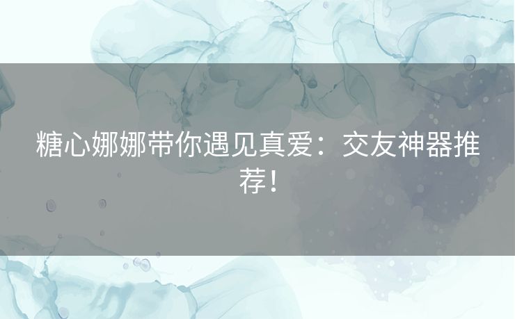 糖心娜娜带你遇见真爱：交友神器推荐！