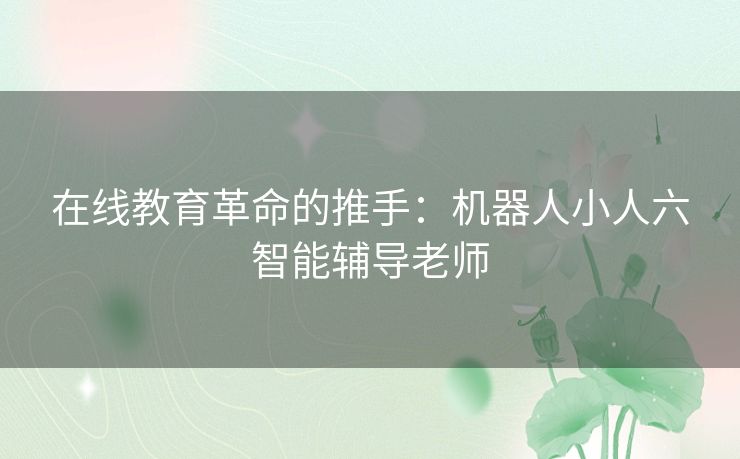 在线教育革命的推手：机器人小人六智能辅导老师