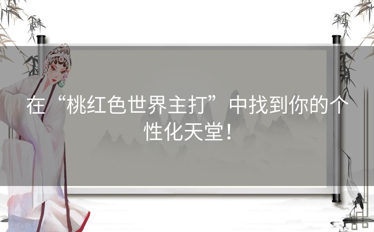 在“桃红色世界主打”中找到你的个性化天堂！