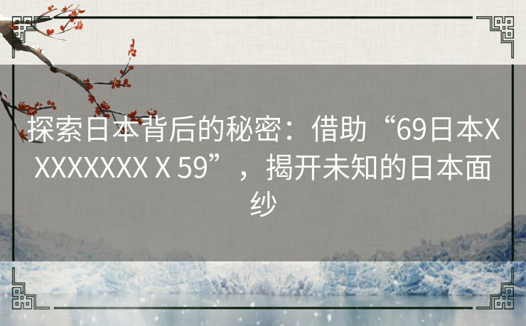 探索日本背后的秘密：借助“69日本XXXXXXXXⅩ59”，揭开未知的日本面纱
