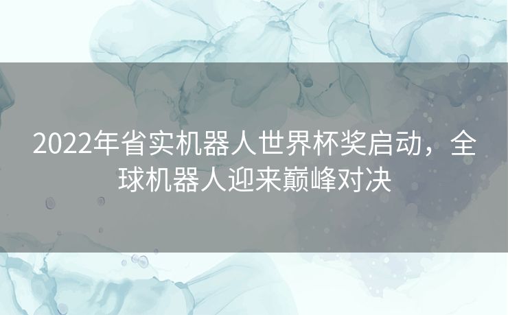 2022年省实机器人世界杯奖启动，全球机器人迎来巅峰对决