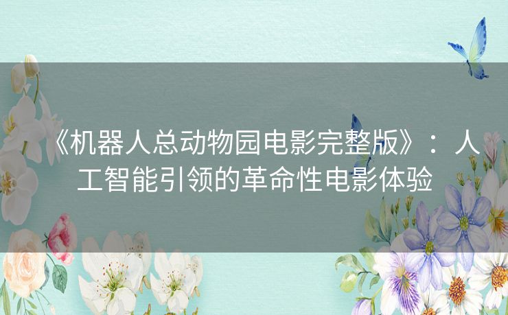 《机器人总动物园电影完整版》：人工智能引领的革命性电影体验