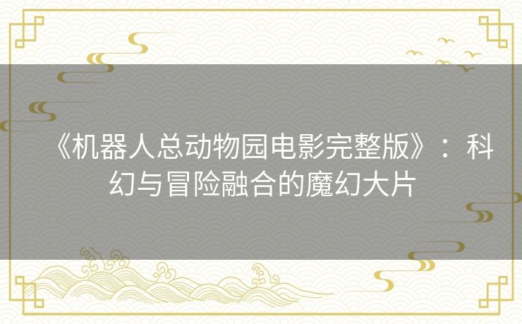 《机器人总动物园电影完整版》：科幻与冒险融合的魔幻大片
