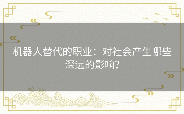 机器人替代的职业：对社会产生哪些深远的影响？