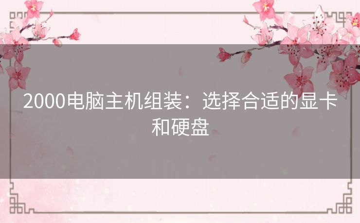 2000电脑主机组装：选择合适的显卡和硬盘