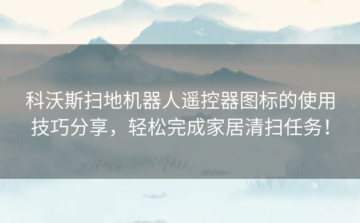 科沃斯扫地机器人遥控器图标的使用技巧分享，轻松完成家居清扫任务！