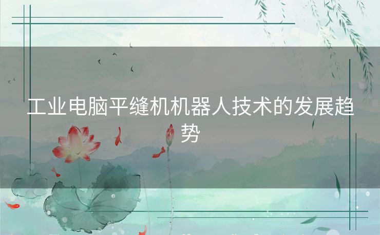 工业电脑平缝机机器人技术的发展趋势
