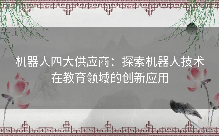 机器人四大供应商：探索机器人技术在教育领域的创新应用
