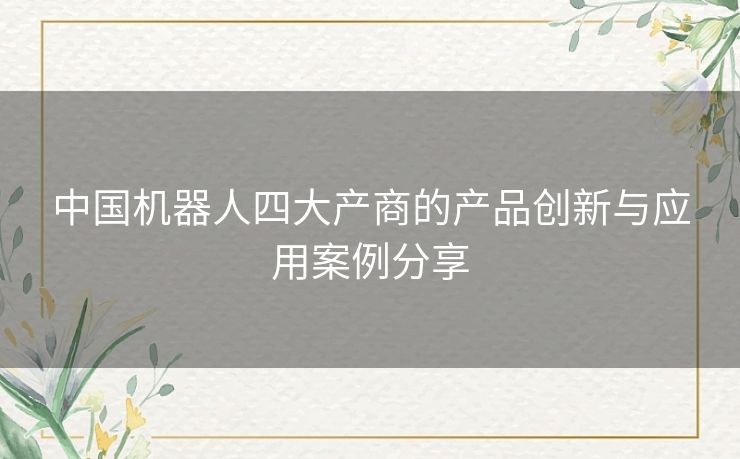 中国机器人四大产商的产品创新与应用案例分享