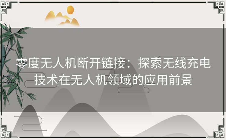 零度无人机断开链接：探索无线充电技术在无人机领域的应用前景