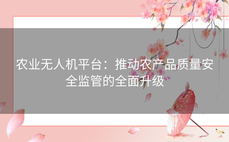 农业无人机平台：推动农产品质量安全监管的全面升级