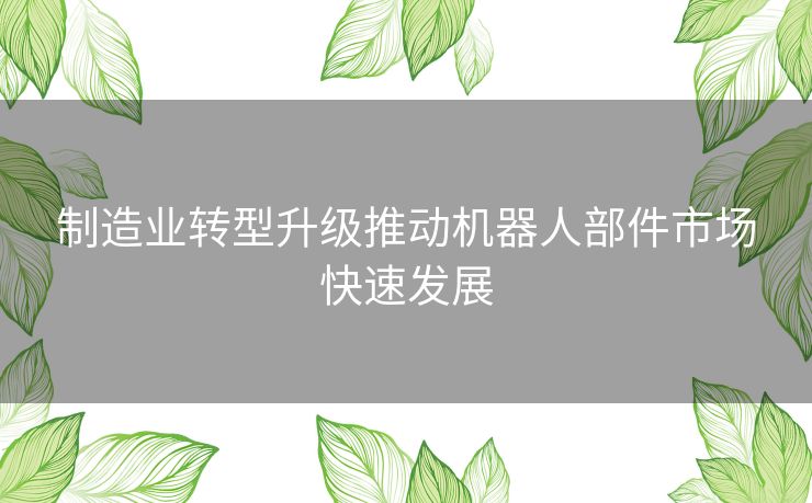 制造业转型升级推动机器人部件市场快速发展