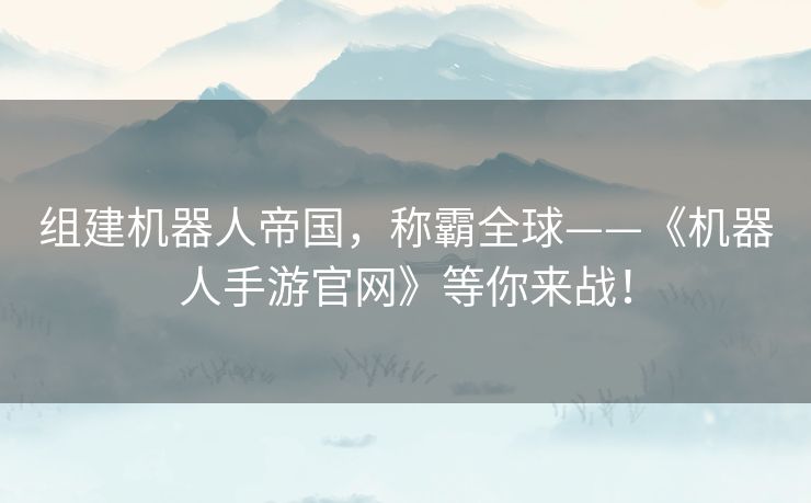 组建机器人帝国，称霸全球——《机器人手游官网》等你来战！
