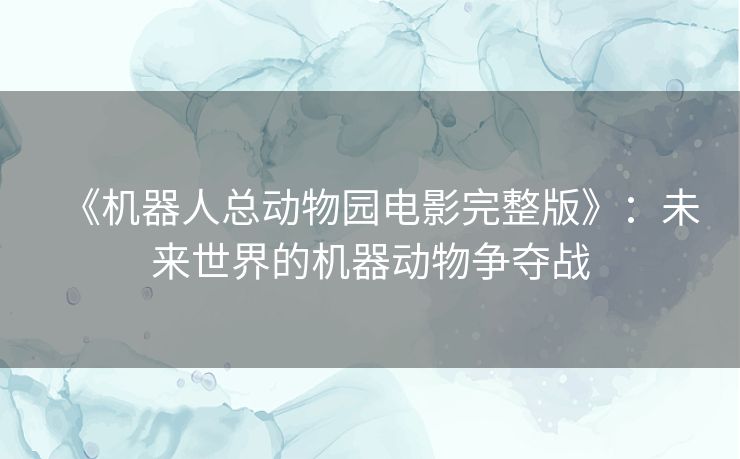 《机器人总动物园电影完整版》：未来世界的机器动物争夺战