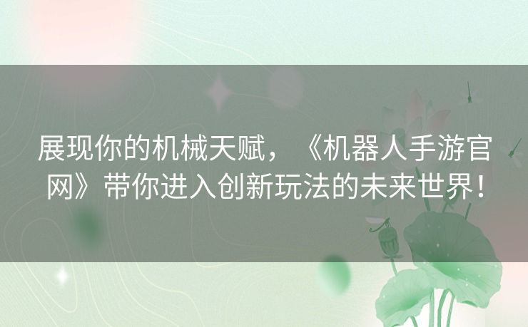 展现你的机械天赋，《机器人手游官网》带你进入创新玩法的未来世界！