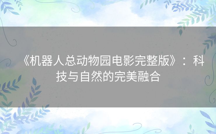 《机器人总动物园电影完整版》：科技与自然的完美融合