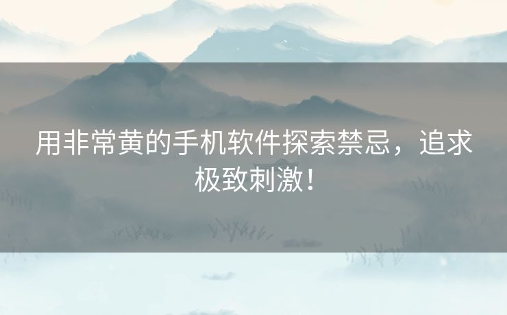 用非常黄的手机软件探索禁忌，追求极致刺激！