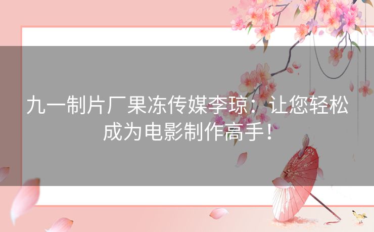 九一制片厂果冻传媒李琼：让您轻松成为电影制作高手！