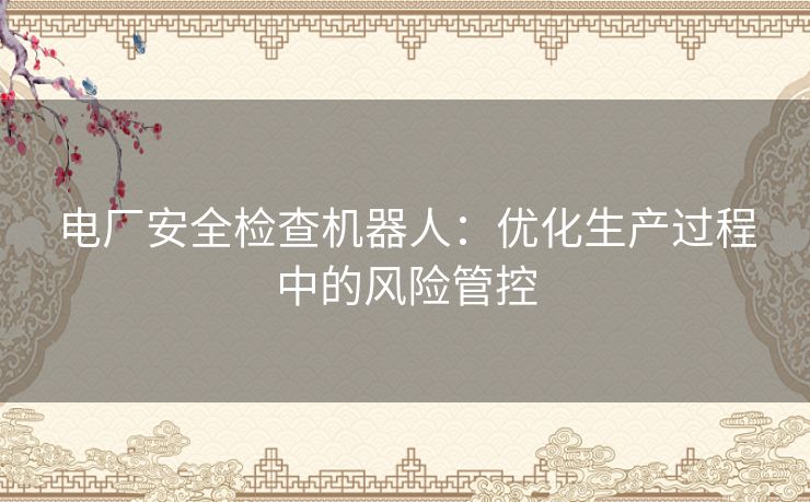 电厂安全检查机器人：优化生产过程中的风险管控