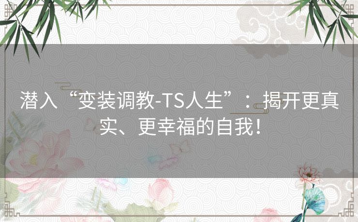 潜入“变装调教-TS人生”：揭开更真实、更幸福的自我！