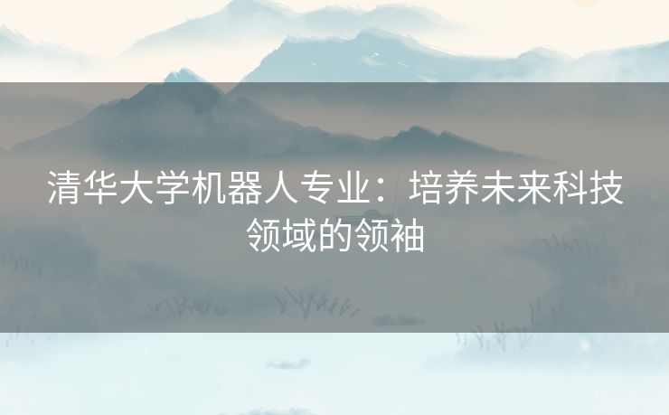 清华大学机器人专业：培养未来科技领域的领袖