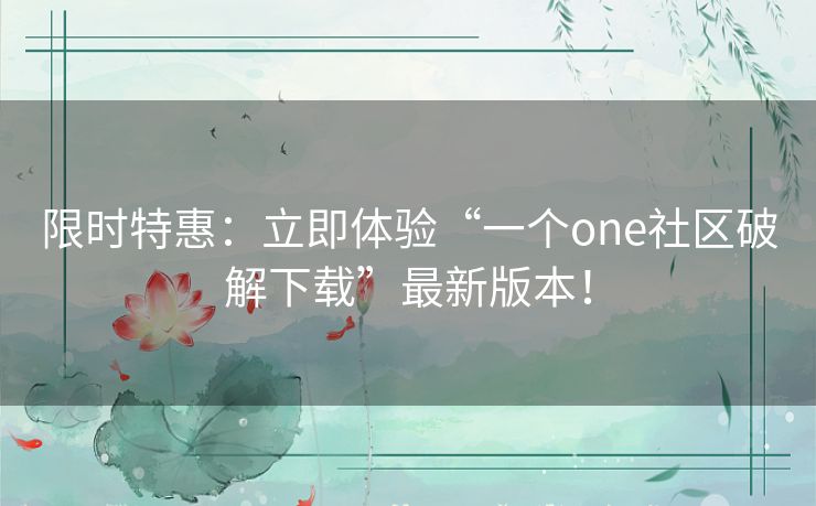 限时特惠：立即体验“一个one社区破解下载”最新版本！