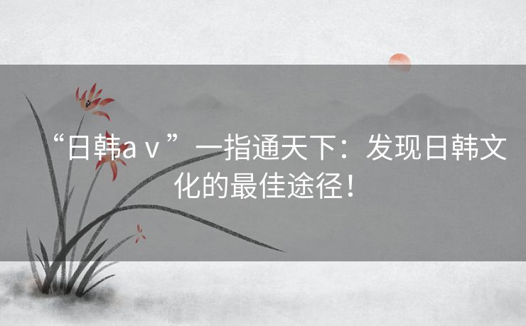 “日韩aⅴ”一指通天下：发现日韩文化的最佳途径！
