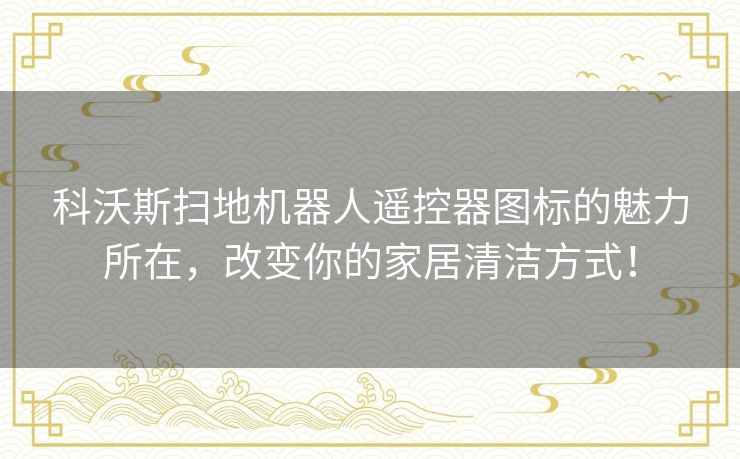科沃斯扫地机器人遥控器图标的魅力所在，改变你的家居清洁方式！