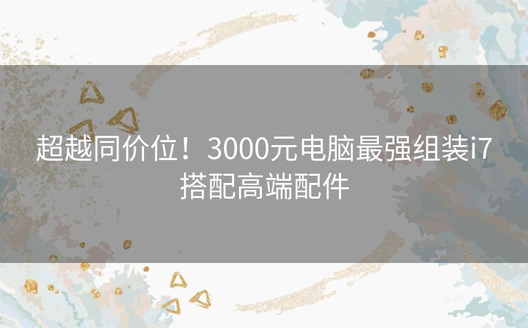 超越同价位！3000元电脑最强组装i7搭配高端配件