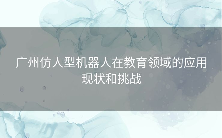 广州仿人型机器人在教育领域的应用现状和挑战