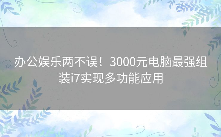 办公娱乐两不误！3000元电脑最强组装i7实现多功能应用