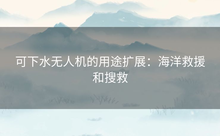 可下水无人机的用途扩展：海洋救援和搜救