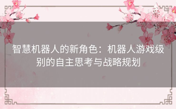 智慧机器人的新角色：机器人游戏级别的自主思考与战略规划