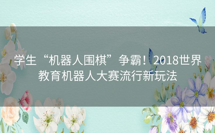 学生“机器人围棋”争霸！2018世界教育机器人大赛流行新玩法
