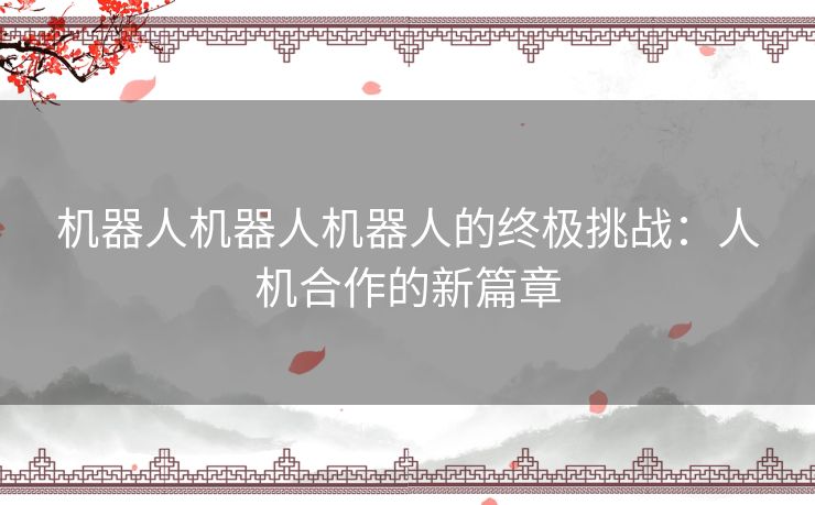 机器人机器人机器人的终极挑战：人机合作的新篇章