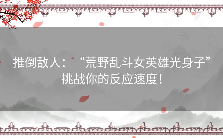 推倒敌人：“荒野乱斗女英雄光身子”挑战你的反应速度！