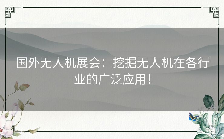 国外无人机展会：挖掘无人机在各行业的广泛应用！