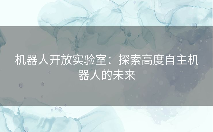 机器人开放实验室：探索高度自主机器人的未来