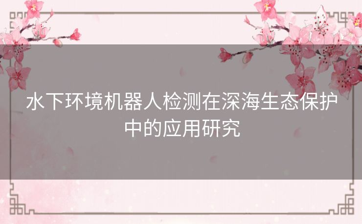 水下环境机器人检测在深海生态保护中的应用研究