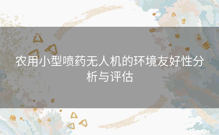农用小型喷药无人机的环境友好性分析与评估