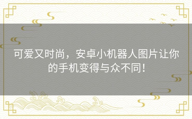 可爱又时尚，安卓小机器人图片让你的手机变得与众不同！