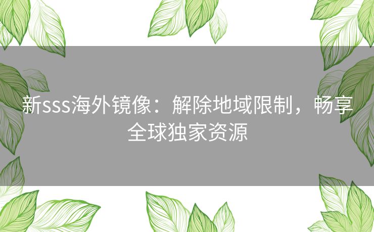 新sss海外镜像：解除地域限制，畅享全球独家资源